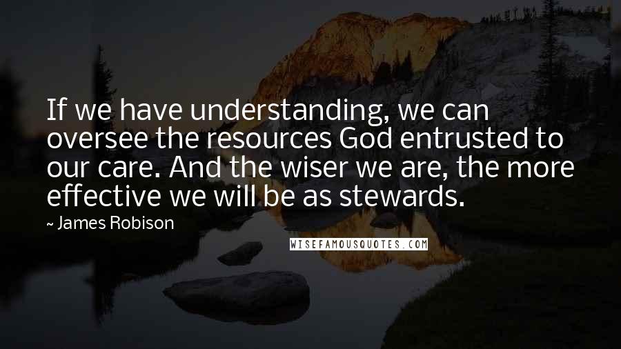 James Robison Quotes: If we have understanding, we can oversee the resources God entrusted to our care. And the wiser we are, the more effective we will be as stewards.