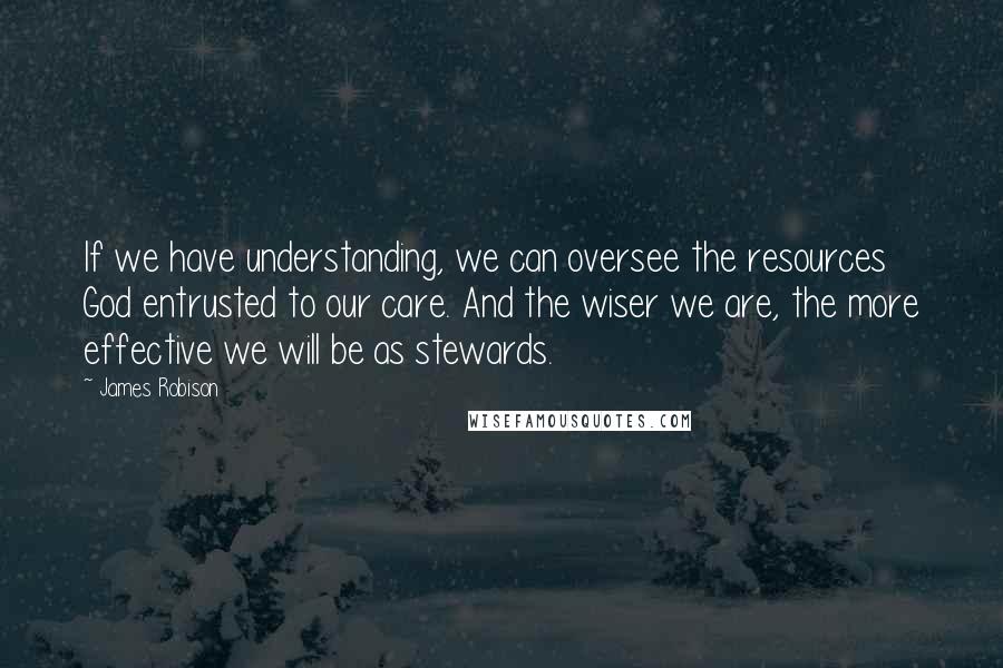 James Robison Quotes: If we have understanding, we can oversee the resources God entrusted to our care. And the wiser we are, the more effective we will be as stewards.