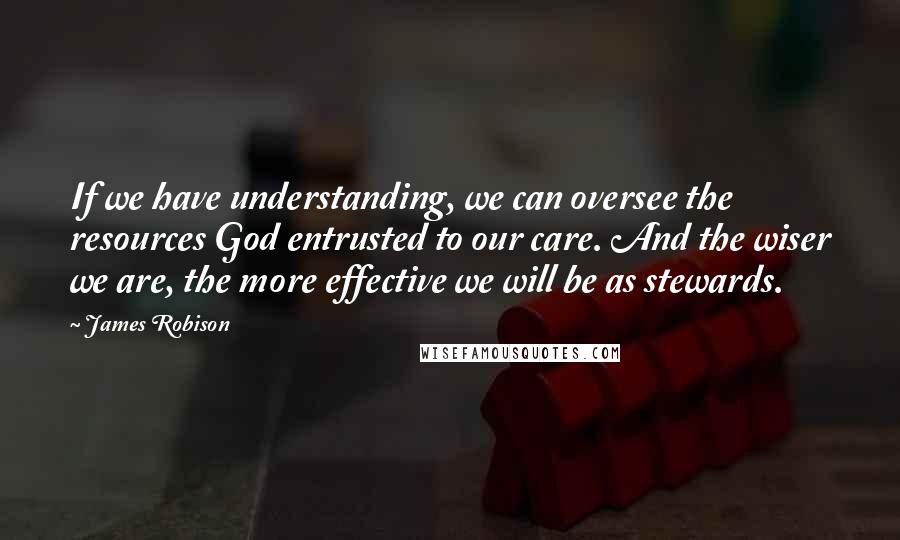 James Robison Quotes: If we have understanding, we can oversee the resources God entrusted to our care. And the wiser we are, the more effective we will be as stewards.