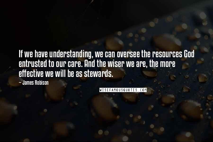 James Robison Quotes: If we have understanding, we can oversee the resources God entrusted to our care. And the wiser we are, the more effective we will be as stewards.