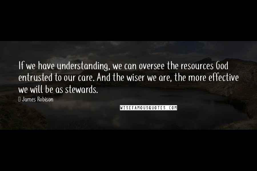 James Robison Quotes: If we have understanding, we can oversee the resources God entrusted to our care. And the wiser we are, the more effective we will be as stewards.