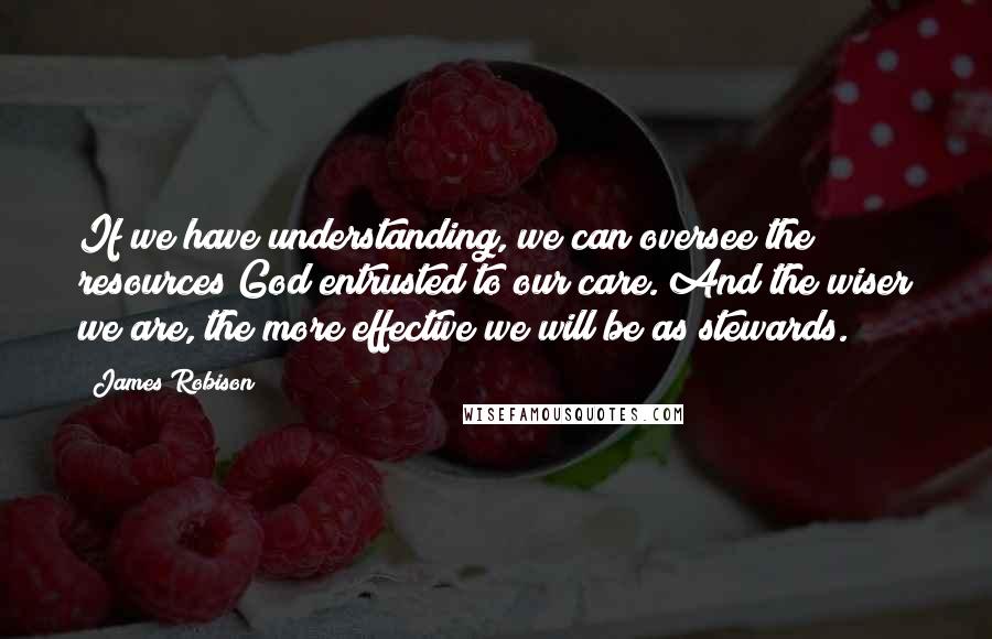 James Robison Quotes: If we have understanding, we can oversee the resources God entrusted to our care. And the wiser we are, the more effective we will be as stewards.