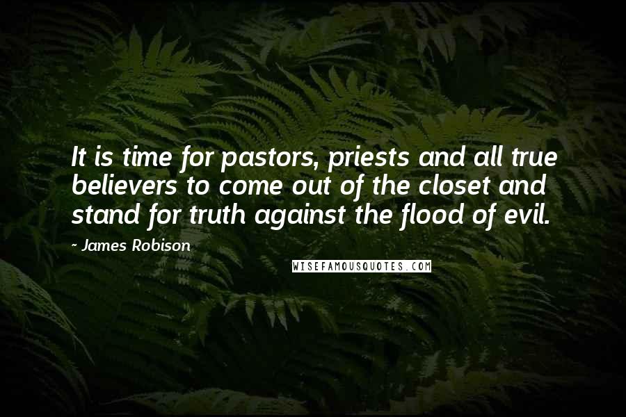 James Robison Quotes: It is time for pastors, priests and all true believers to come out of the closet and stand for truth against the flood of evil.