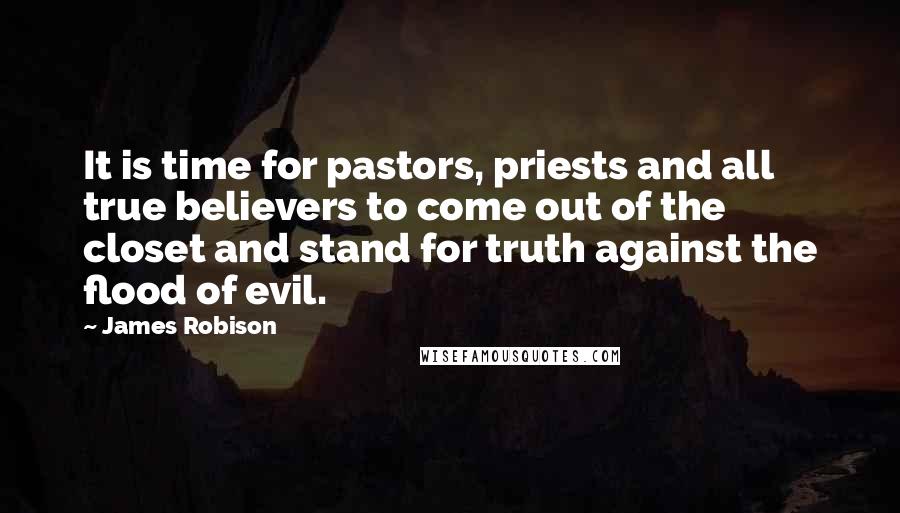 James Robison Quotes: It is time for pastors, priests and all true believers to come out of the closet and stand for truth against the flood of evil.