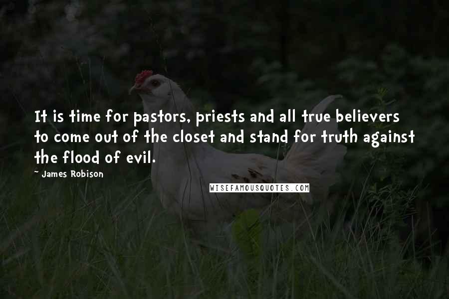 James Robison Quotes: It is time for pastors, priests and all true believers to come out of the closet and stand for truth against the flood of evil.