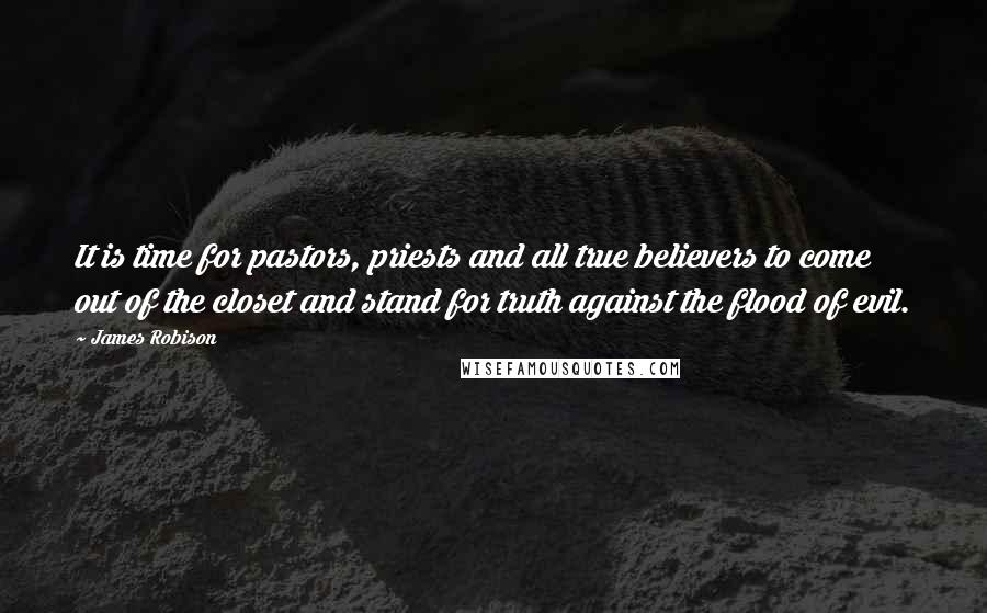 James Robison Quotes: It is time for pastors, priests and all true believers to come out of the closet and stand for truth against the flood of evil.