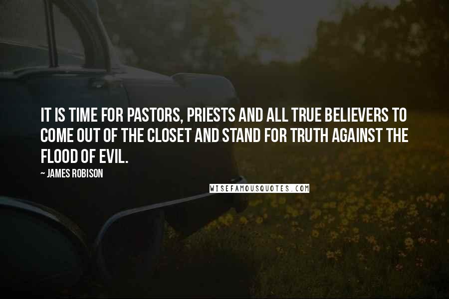 James Robison Quotes: It is time for pastors, priests and all true believers to come out of the closet and stand for truth against the flood of evil.