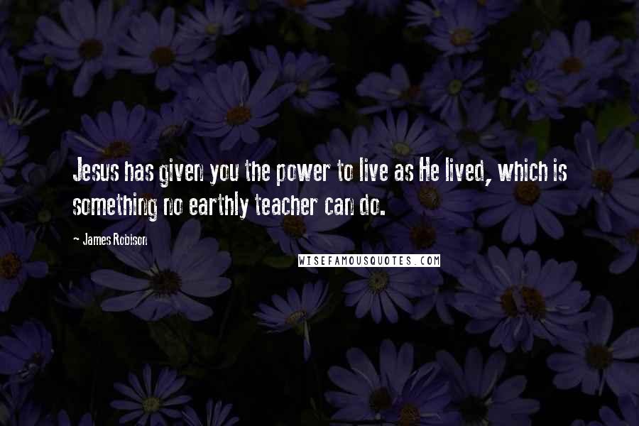 James Robison Quotes: Jesus has given you the power to live as He lived, which is something no earthly teacher can do.