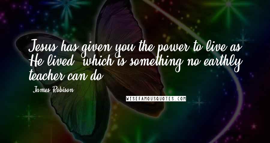 James Robison Quotes: Jesus has given you the power to live as He lived, which is something no earthly teacher can do.