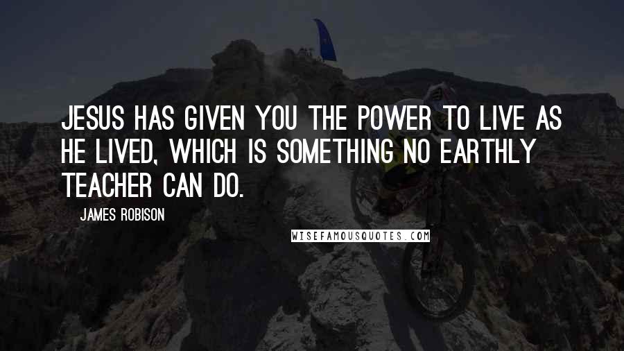 James Robison Quotes: Jesus has given you the power to live as He lived, which is something no earthly teacher can do.