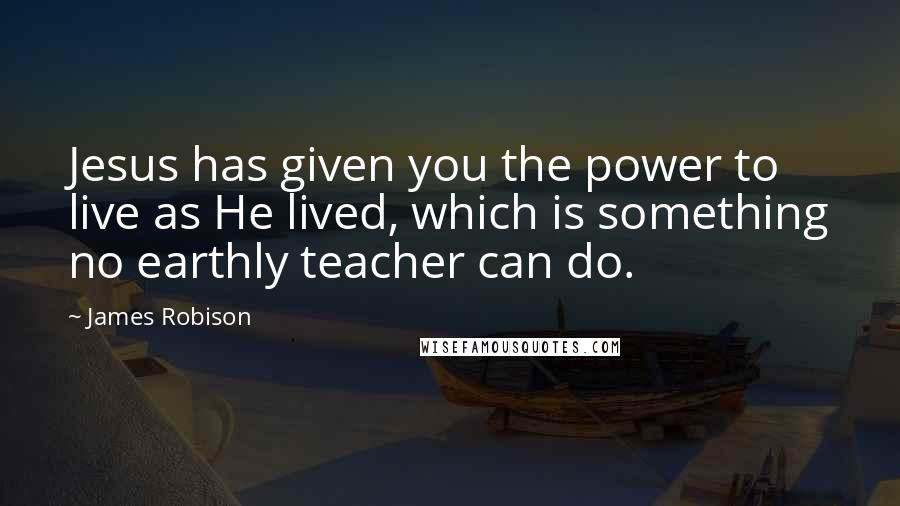 James Robison Quotes: Jesus has given you the power to live as He lived, which is something no earthly teacher can do.