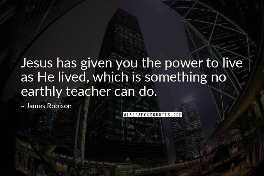 James Robison Quotes: Jesus has given you the power to live as He lived, which is something no earthly teacher can do.