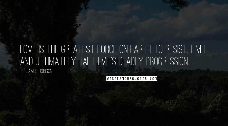 James Robison Quotes: Love is the greatest force on earth to resist, limit and ultimately halt evil's deadly progression.