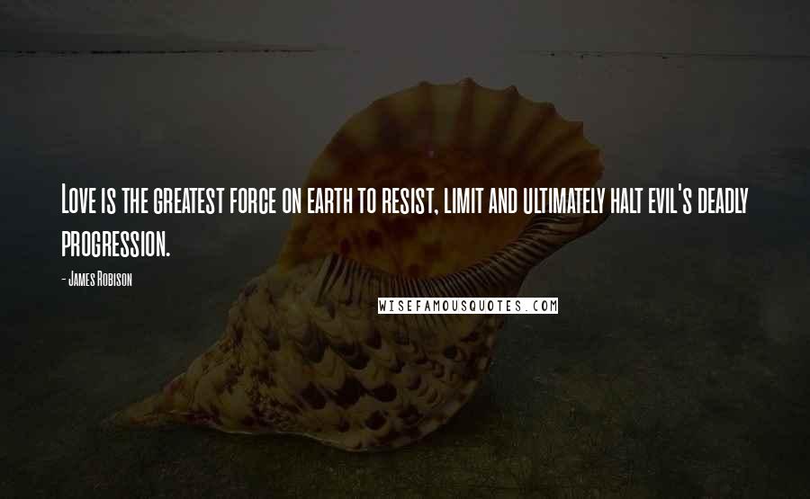 James Robison Quotes: Love is the greatest force on earth to resist, limit and ultimately halt evil's deadly progression.