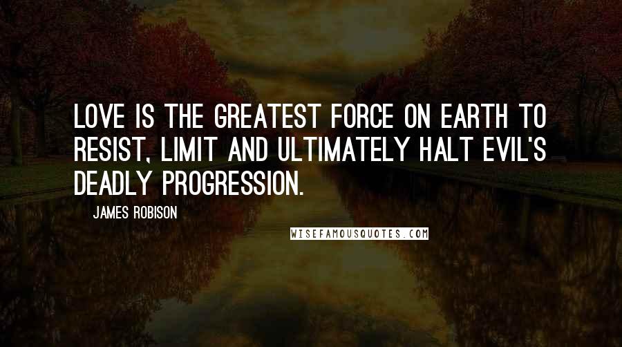 James Robison Quotes: Love is the greatest force on earth to resist, limit and ultimately halt evil's deadly progression.