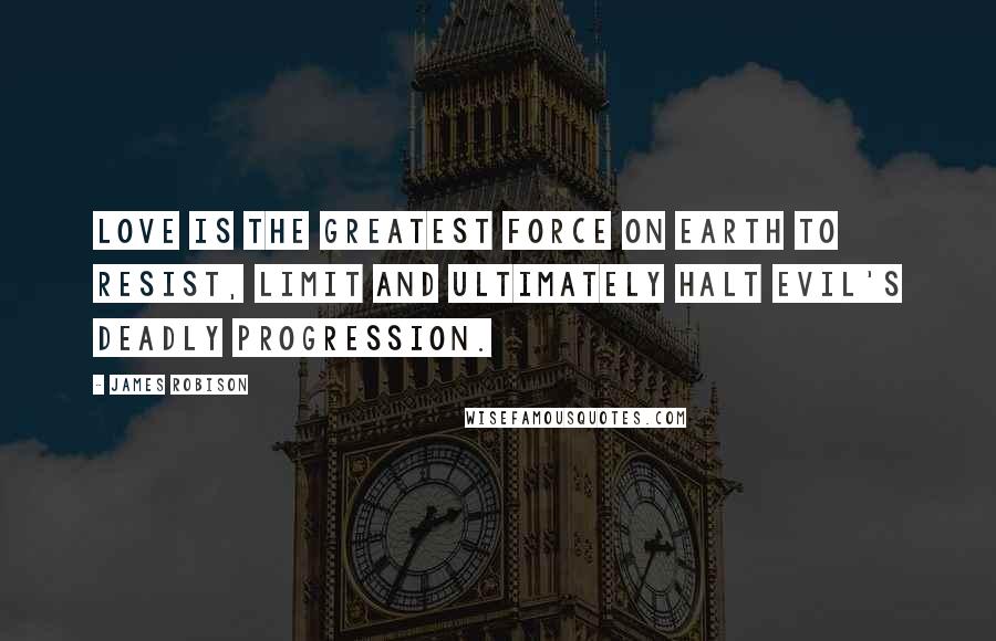 James Robison Quotes: Love is the greatest force on earth to resist, limit and ultimately halt evil's deadly progression.