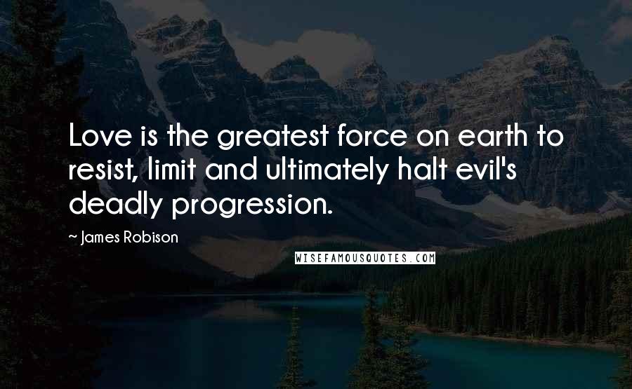 James Robison Quotes: Love is the greatest force on earth to resist, limit and ultimately halt evil's deadly progression.