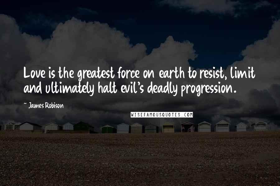 James Robison Quotes: Love is the greatest force on earth to resist, limit and ultimately halt evil's deadly progression.