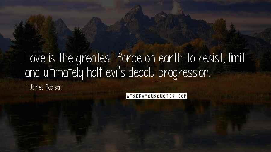 James Robison Quotes: Love is the greatest force on earth to resist, limit and ultimately halt evil's deadly progression.