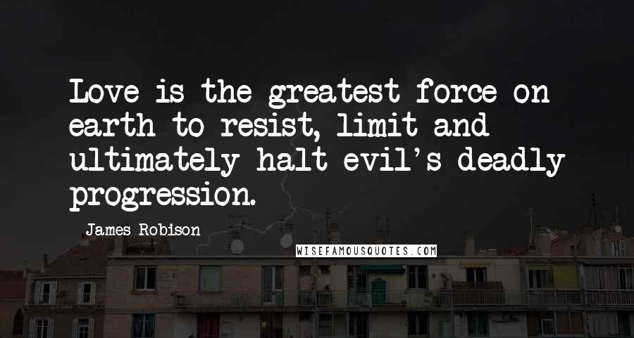 James Robison Quotes: Love is the greatest force on earth to resist, limit and ultimately halt evil's deadly progression.