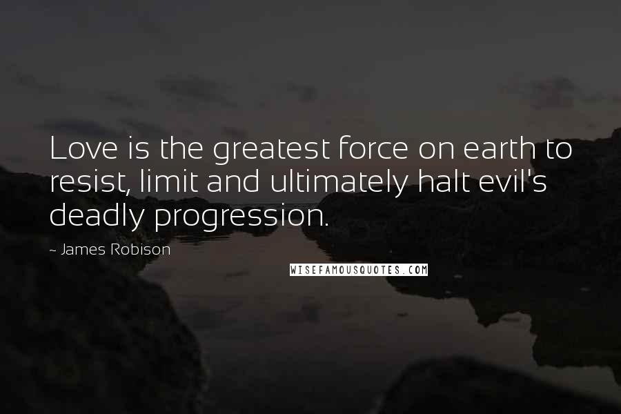 James Robison Quotes: Love is the greatest force on earth to resist, limit and ultimately halt evil's deadly progression.