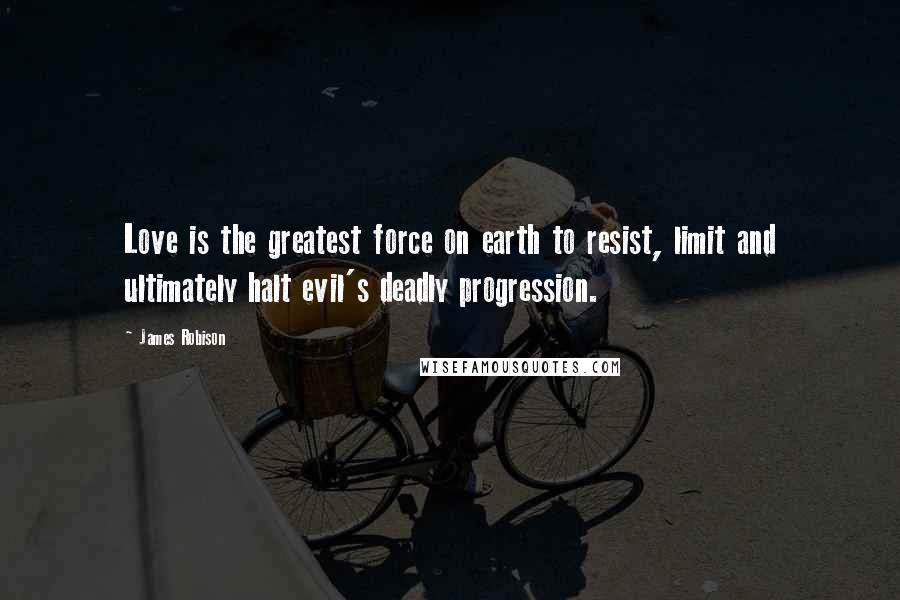 James Robison Quotes: Love is the greatest force on earth to resist, limit and ultimately halt evil's deadly progression.