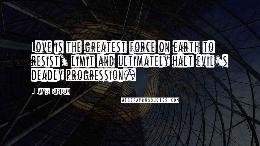 James Robison Quotes: Love is the greatest force on earth to resist, limit and ultimately halt evil's deadly progression.