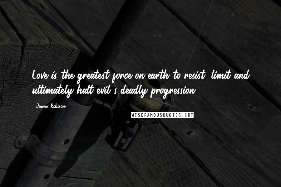 James Robison Quotes: Love is the greatest force on earth to resist, limit and ultimately halt evil's deadly progression.