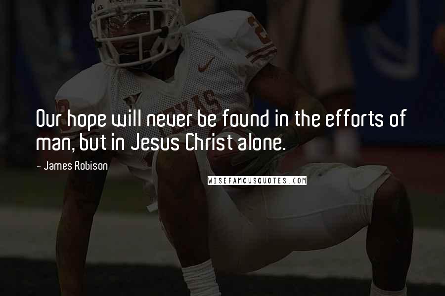 James Robison Quotes: Our hope will never be found in the efforts of man, but in Jesus Christ alone.