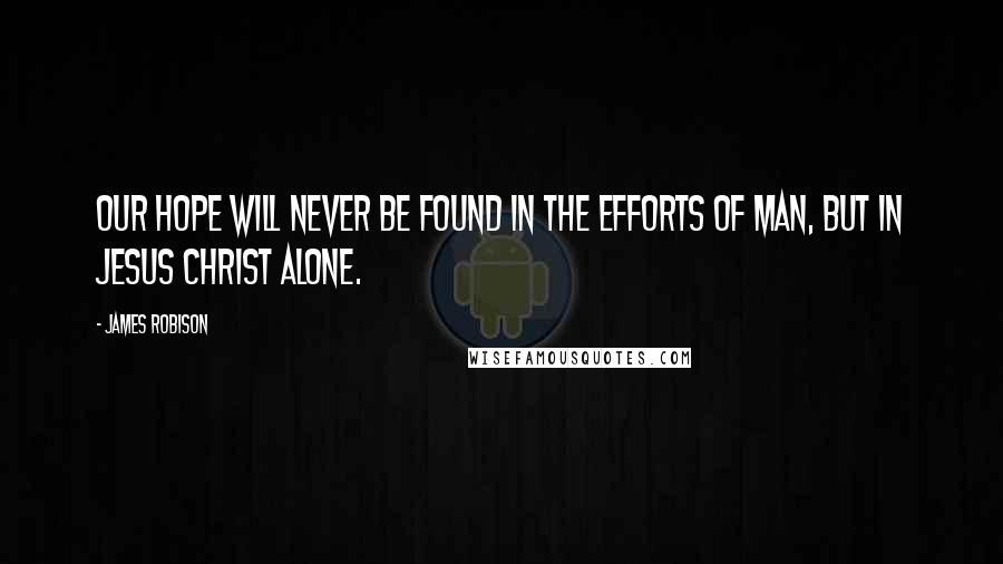 James Robison Quotes: Our hope will never be found in the efforts of man, but in Jesus Christ alone.