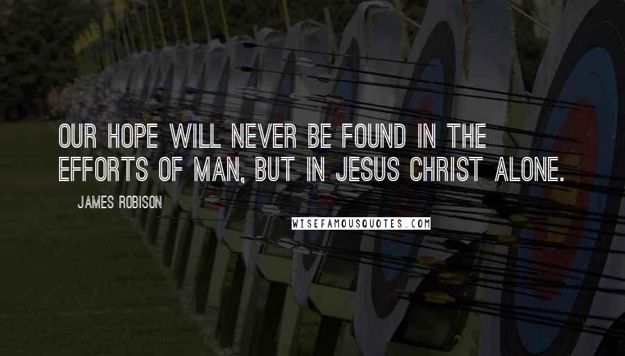 James Robison Quotes: Our hope will never be found in the efforts of man, but in Jesus Christ alone.