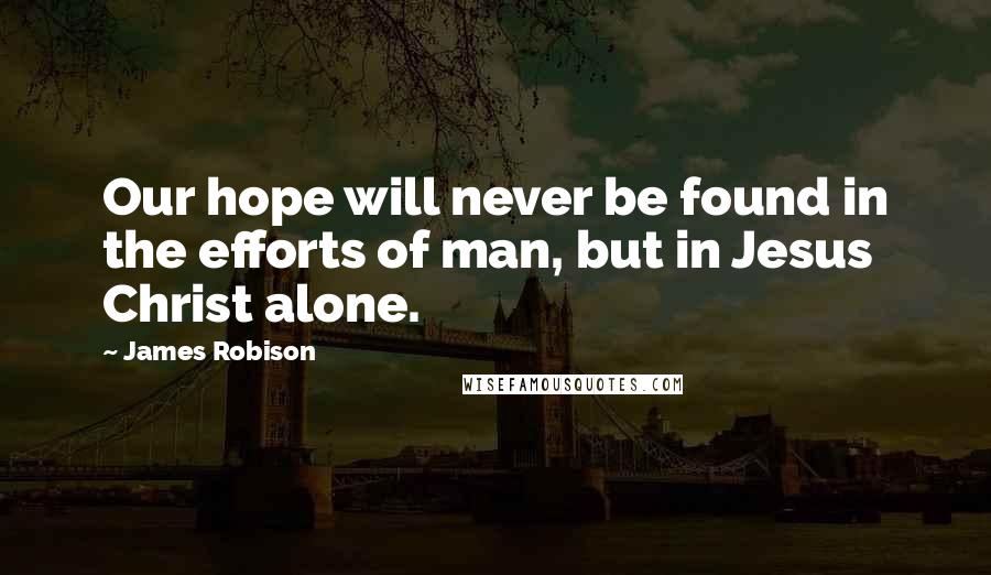 James Robison Quotes: Our hope will never be found in the efforts of man, but in Jesus Christ alone.