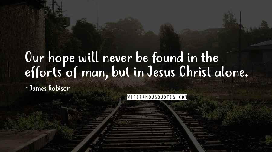 James Robison Quotes: Our hope will never be found in the efforts of man, but in Jesus Christ alone.