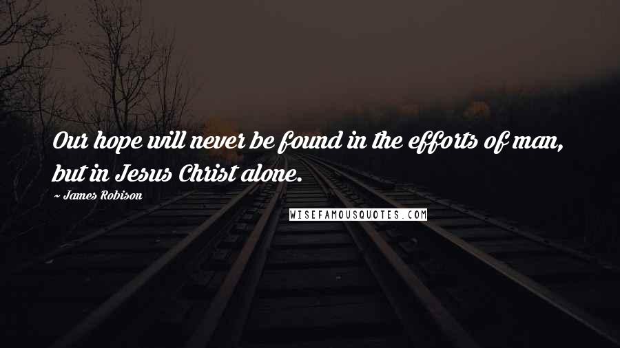 James Robison Quotes: Our hope will never be found in the efforts of man, but in Jesus Christ alone.