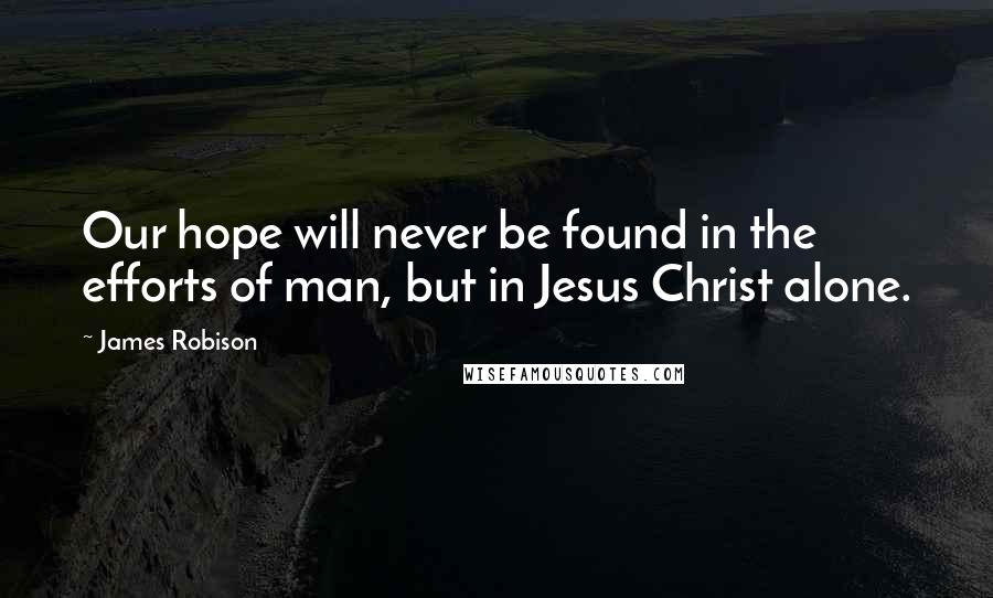 James Robison Quotes: Our hope will never be found in the efforts of man, but in Jesus Christ alone.