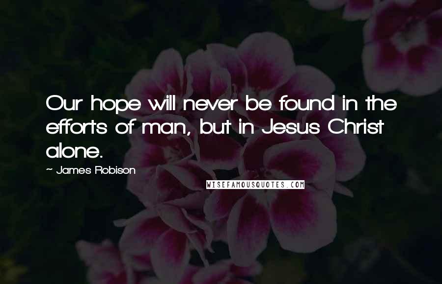 James Robison Quotes: Our hope will never be found in the efforts of man, but in Jesus Christ alone.