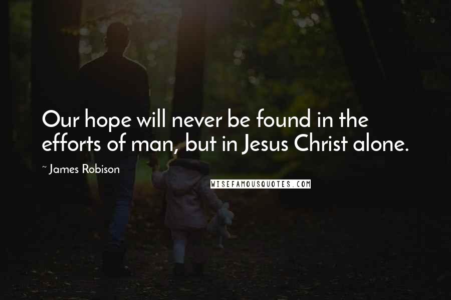 James Robison Quotes: Our hope will never be found in the efforts of man, but in Jesus Christ alone.