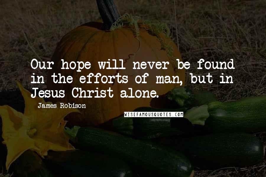 James Robison Quotes: Our hope will never be found in the efforts of man, but in Jesus Christ alone.