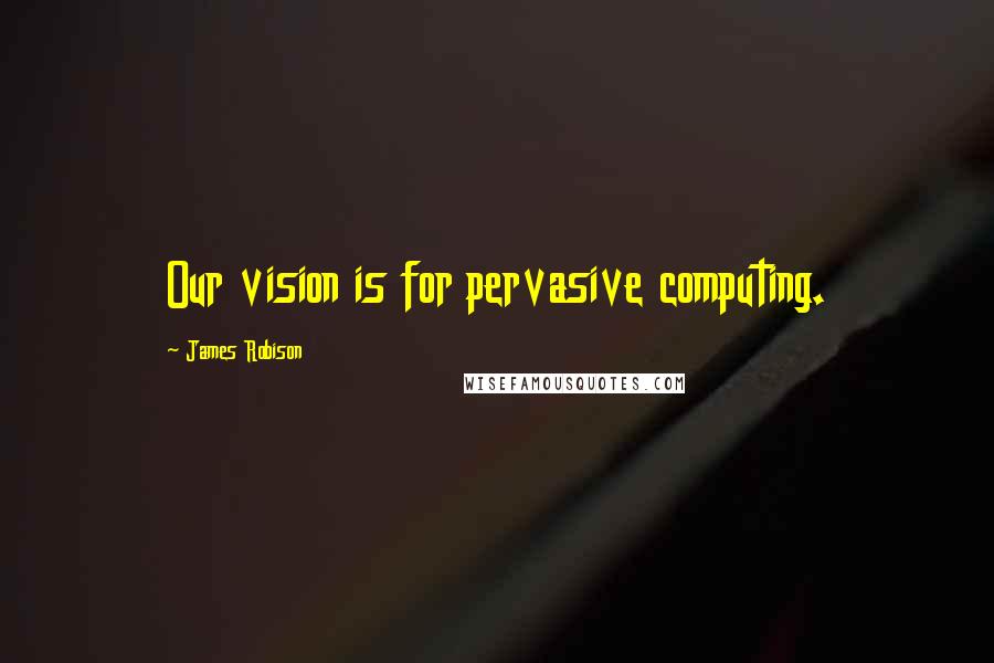 James Robison Quotes: Our vision is for pervasive computing.