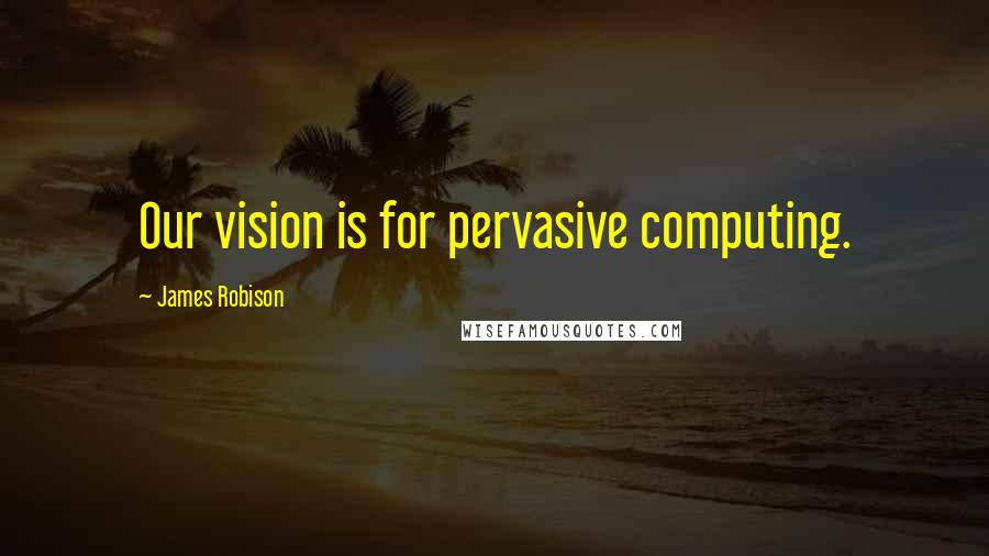 James Robison Quotes: Our vision is for pervasive computing.