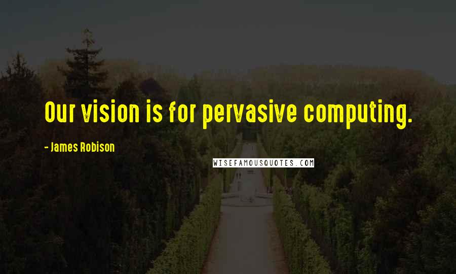 James Robison Quotes: Our vision is for pervasive computing.