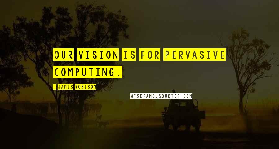 James Robison Quotes: Our vision is for pervasive computing.