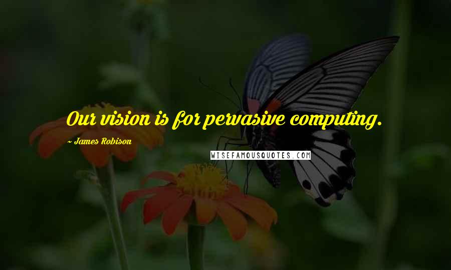 James Robison Quotes: Our vision is for pervasive computing.