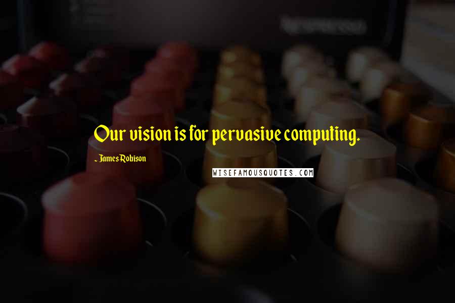 James Robison Quotes: Our vision is for pervasive computing.