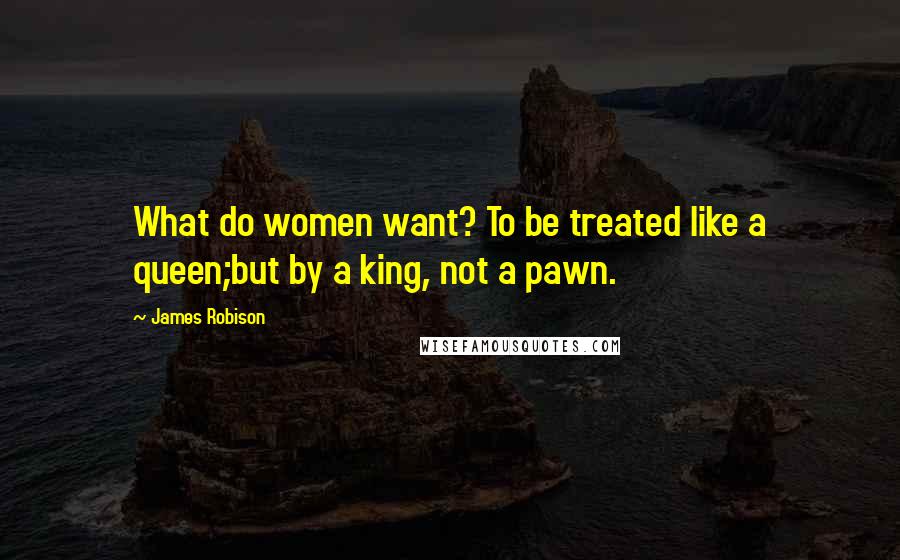 James Robison Quotes: What do women want? To be treated like a queen;but by a king, not a pawn.