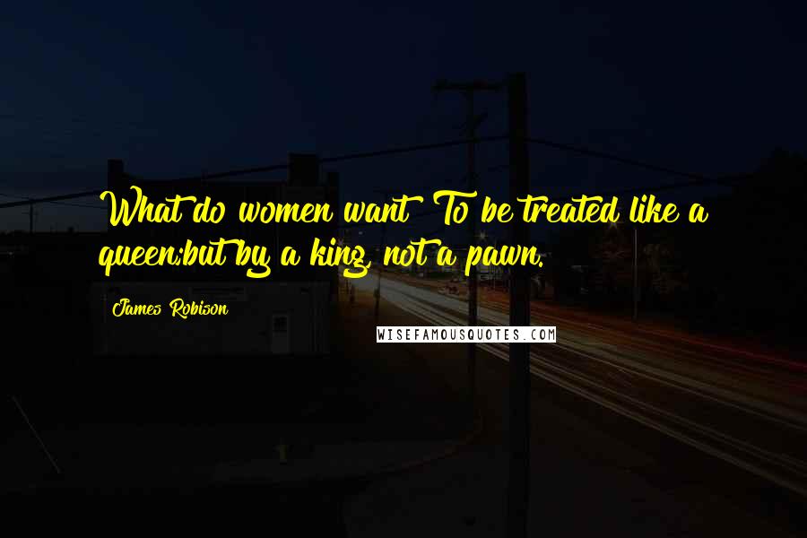 James Robison Quotes: What do women want? To be treated like a queen;but by a king, not a pawn.