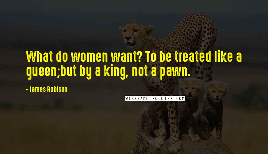 James Robison Quotes: What do women want? To be treated like a queen;but by a king, not a pawn.