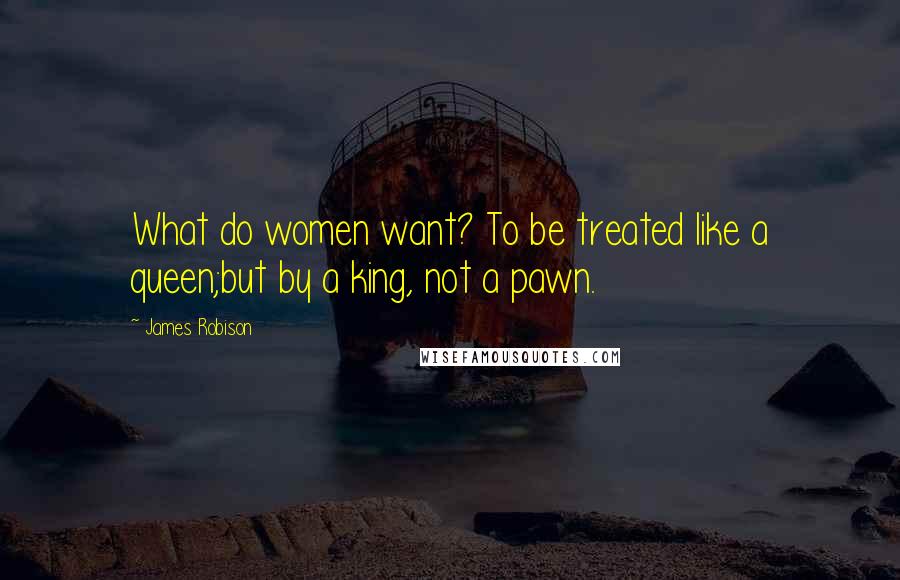 James Robison Quotes: What do women want? To be treated like a queen;but by a king, not a pawn.