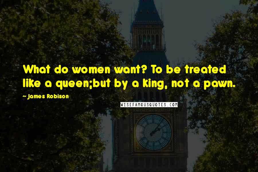 James Robison Quotes: What do women want? To be treated like a queen;but by a king, not a pawn.