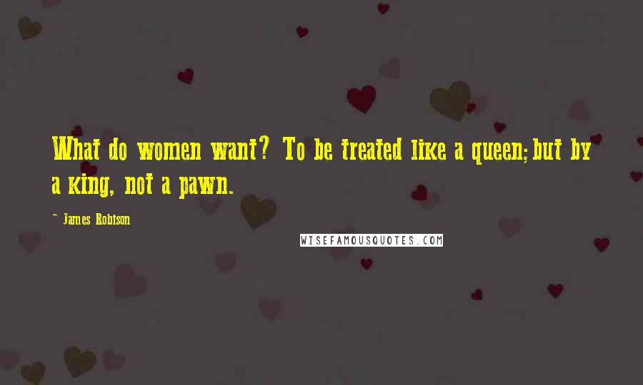 James Robison Quotes: What do women want? To be treated like a queen;but by a king, not a pawn.